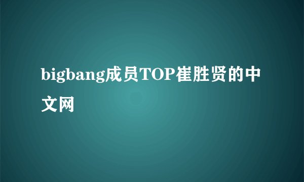 bigbang成员TOP崔胜贤的中文网
