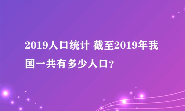 2019人口统计 截至2019年我国一共有多少人口？
