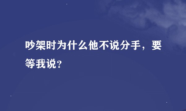 吵架时为什么他不说分手，要等我说？