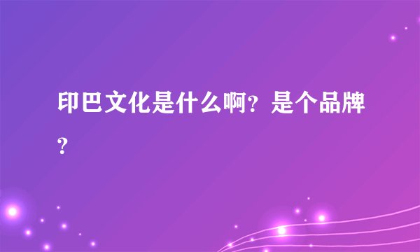 印巴文化是什么啊？是个品牌？