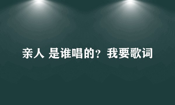 亲人 是谁唱的？我要歌词