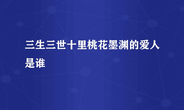 三生三世十里桃花墨渊的爱人是谁
