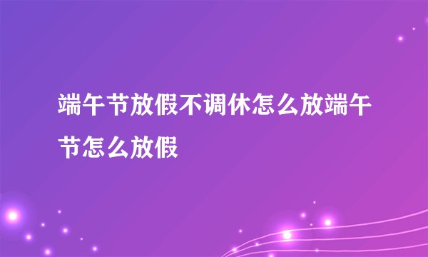 端午节放假不调休怎么放端午节怎么放假