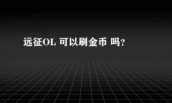 远征OL 可以刷金币 吗？