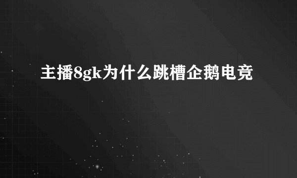 主播8gk为什么跳槽企鹅电竞