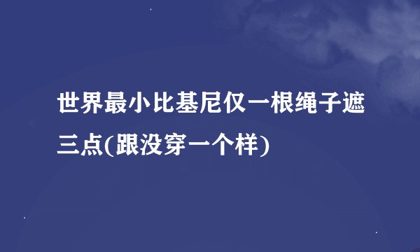 世界最小比基尼仅一根绳子遮三点(跟没穿一个样)