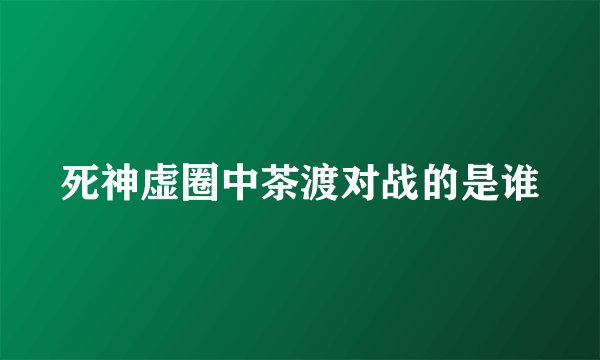 死神虚圈中茶渡对战的是谁
