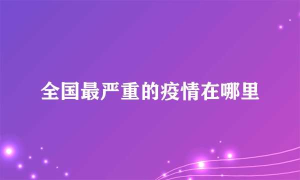 全国最严重的疫情在哪里