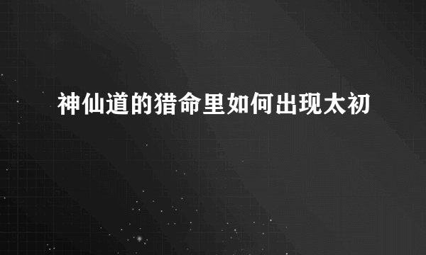神仙道的猎命里如何出现太初