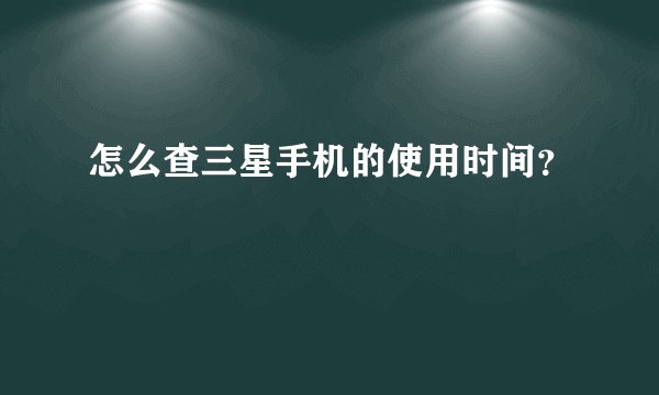 怎么查三星手机的使用时间？