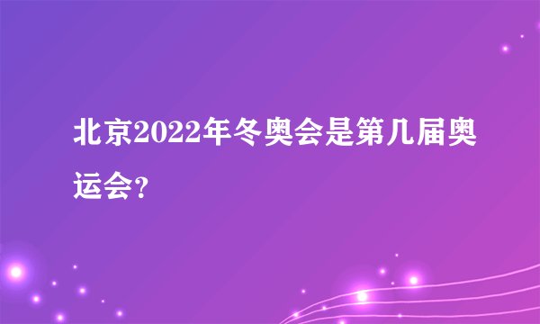 北京2022年冬奥会是第几届奥运会？