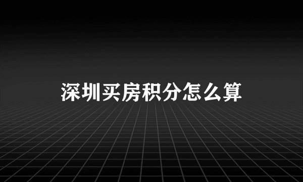 深圳买房积分怎么算