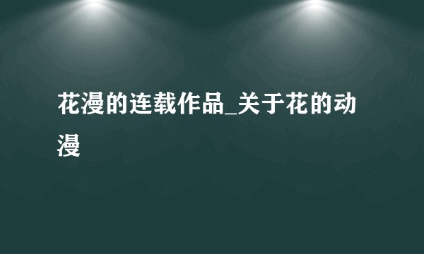 花漫的连载作品_关于花的动漫