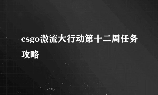 csgo激流大行动第十二周任务攻略