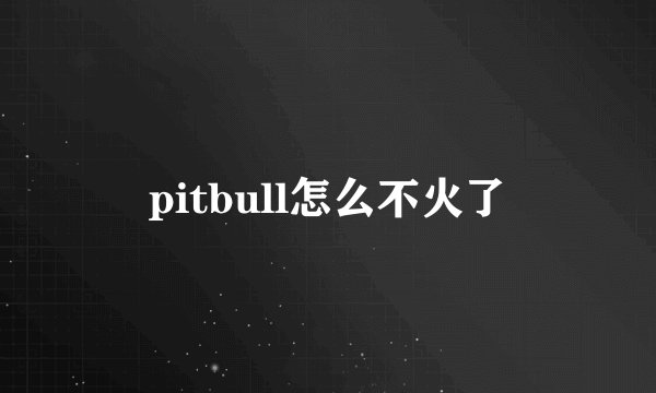 pitbull怎么不火了