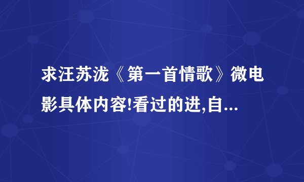 求汪苏泷《第一首情歌》微电影具体内容!看过的进,自己回答,表复制,叫我自己去看之类内些的亲就不用进了