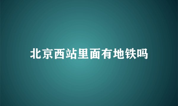 北京西站里面有地铁吗