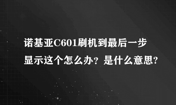 诺基亚C601刷机到最后一步显示这个怎么办？是什么意思?