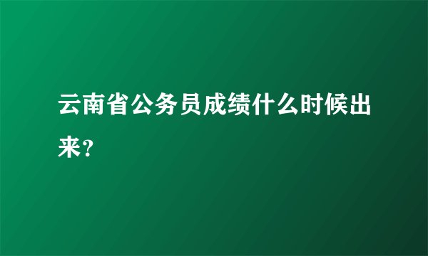 云南省公务员成绩什么时候出来？