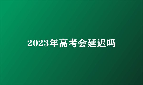 2023年高考会延迟吗