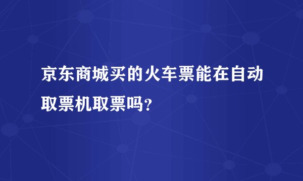 京东商城买的火车票能在自动取票机取票吗？