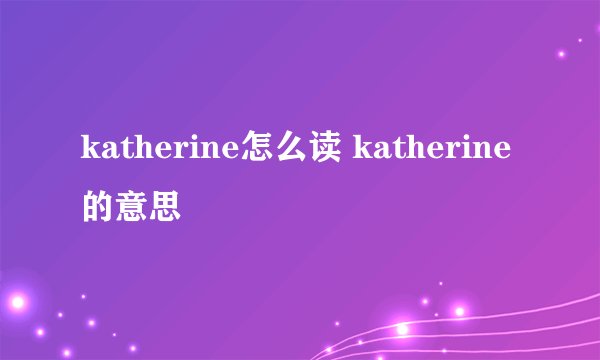 katherine怎么读 katherine的意思