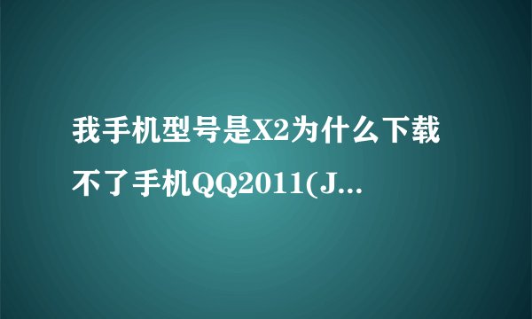 我手机型号是X2为什么下载不了手机QQ2011(Java)Beta1Build0011和手机QQ浏览器2.1(Java)