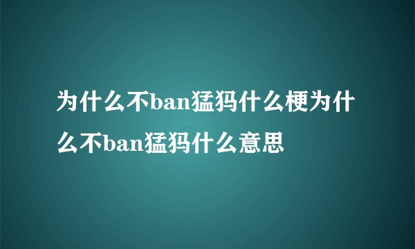 为什么不ban猛犸什么梗为什么不ban猛犸什么意思