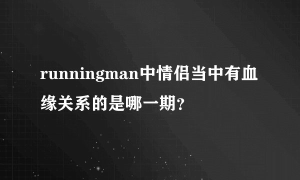 runningman中情侣当中有血缘关系的是哪一期？