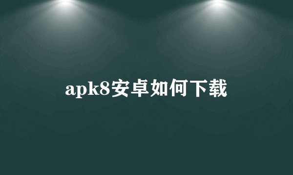 apk8安卓如何下载