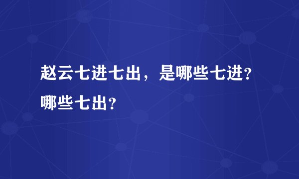 赵云七进七出，是哪些七进？哪些七出？