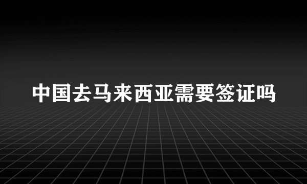 中国去马来西亚需要签证吗