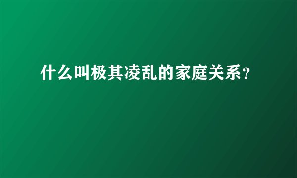 什么叫极其凌乱的家庭关系？