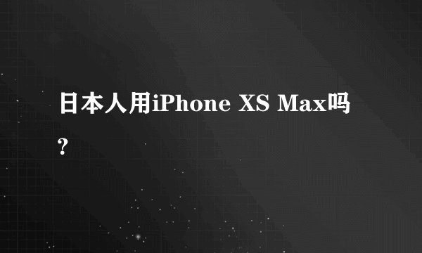 日本人用iPhone XS Max吗？