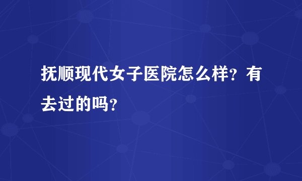 抚顺现代女子医院怎么样？有去过的吗？