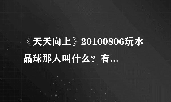 《天天向上》20100806玩水晶球那人叫什么？有资料吗？