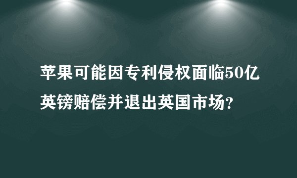 苹果可能因专利侵权面临50亿英镑赔偿并退出英国市场？