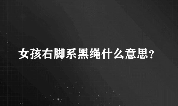 女孩右脚系黑绳什么意思？