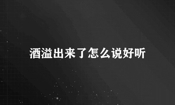 酒溢出来了怎么说好听
