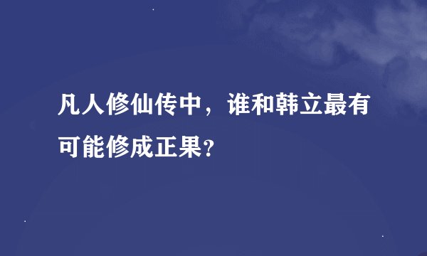 凡人修仙传中,谁和韩立最有可能修成正果?