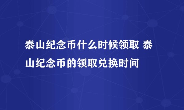 泰山纪念币什么时候领取 泰山纪念币的领取兑换时间