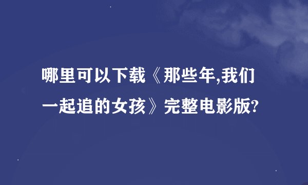 哪里可以下载《那些年,我们一起追的女孩》完整电影版?