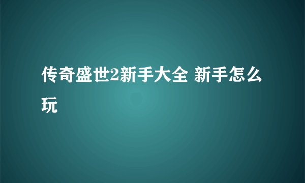 传奇盛世2新手大全 新手怎么玩