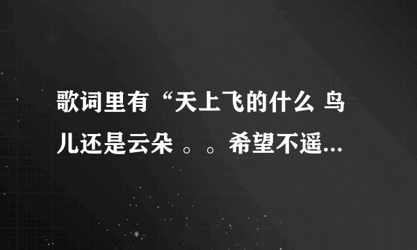 歌词里有“天上飞的什么 鸟儿还是云朵 。。希望不遥远”是什么歌