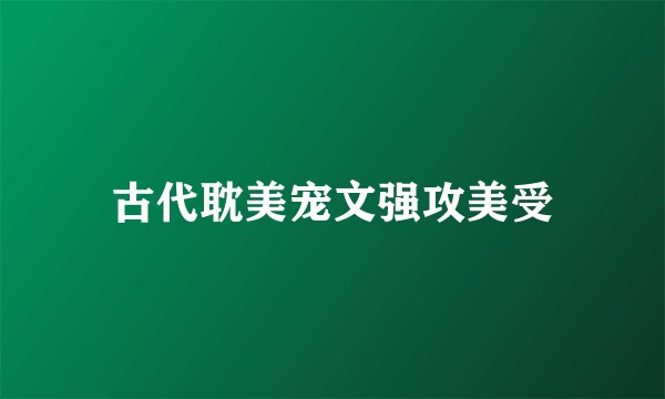 古代耽美宠文强攻美受