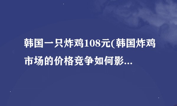 韩国一只炸鸡108元(韩国炸鸡市场的价格竞争如何影响消费者选择？)