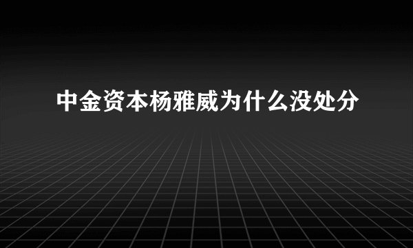 中金资本杨雅威为什么没处分