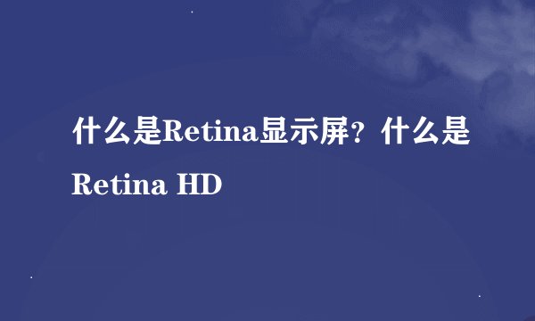 什么是Retina显示屏？什么是Retina HD