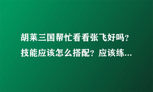 胡莱三国帮忙看看张飞好吗？技能应该怎么搭配？应该练成什么型的将？