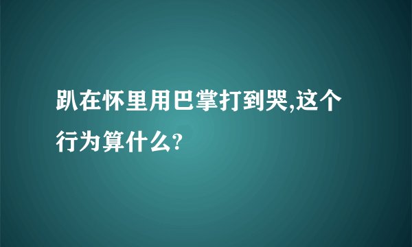 趴在怀里用巴掌打到哭,这个行为算什么?